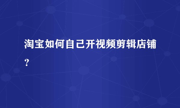 淘宝如何自己开视频剪辑店铺？