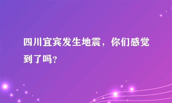 四川宜宾发生地震，你们感觉到了吗？