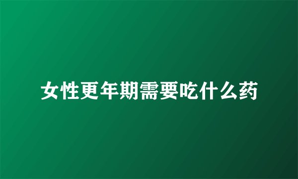 女性更年期需要吃什么药