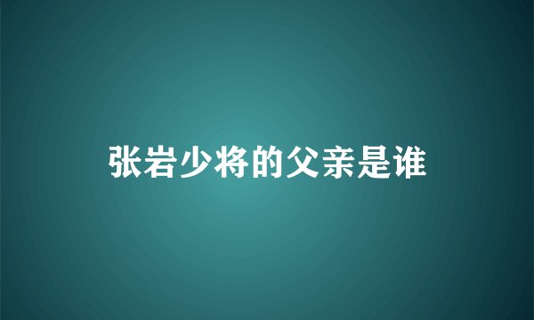 张岩少将的父亲是谁