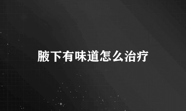 腋下有味道怎么治疗