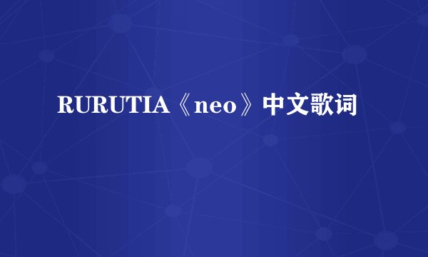 RURUTIA《neo》中文歌词