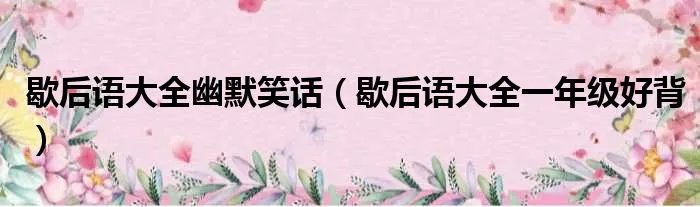 歇后语大全幽默笑话(歇后语大全一年级好背)
