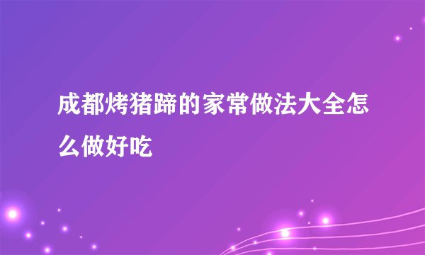 成都烤猪蹄的家常做法大全怎么做好吃