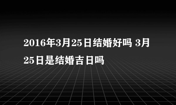 2016年3月25日结婚好吗 3月25日是结婚吉日吗