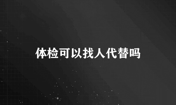 体检可以找人代替吗