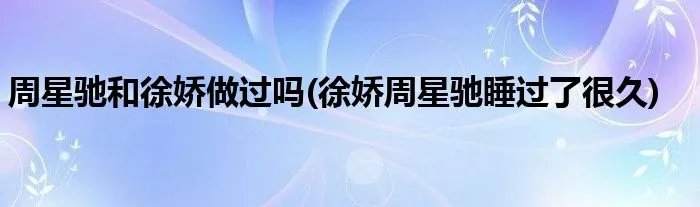 周星驰和徐娇做过吗(徐娇周星驰睡过了很久)