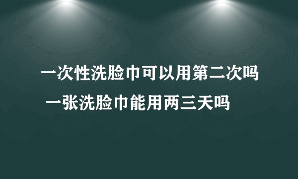 一次性洗脸巾可以用第二次吗 一张洗脸巾能用两三天吗