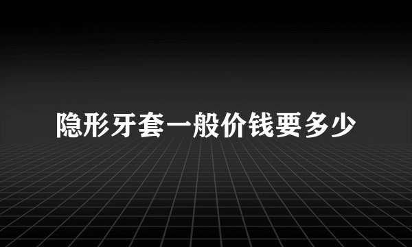 隐形牙套一般价钱要多少