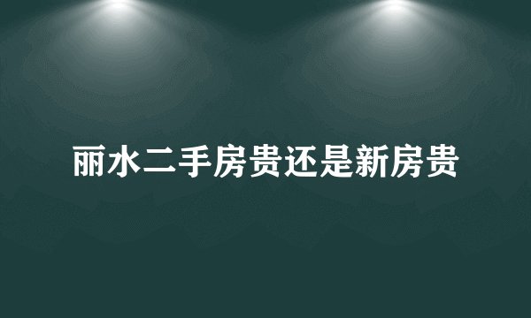 丽水二手房贵还是新房贵