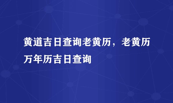 黄道吉日查询老黄历，老黄历万年历吉日查询