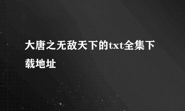 大唐之无敌天下的txt全集下载地址