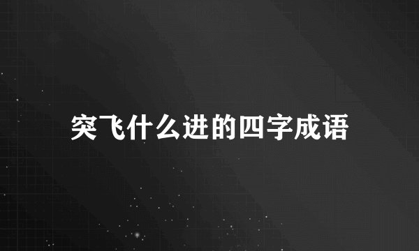 突飞什么进的四字成语