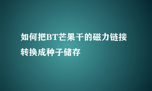 如何把BT芒果干的磁力链接转换成种子储存