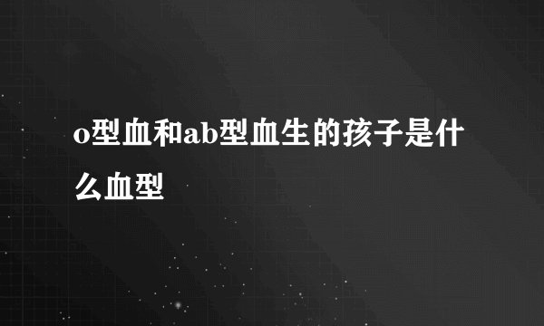 o型血和ab型血生的孩子是什么血型