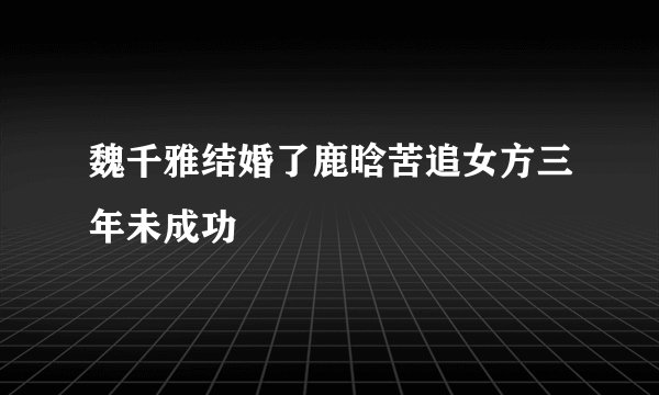 魏千雅结婚了鹿晗苦追女方三年未成功