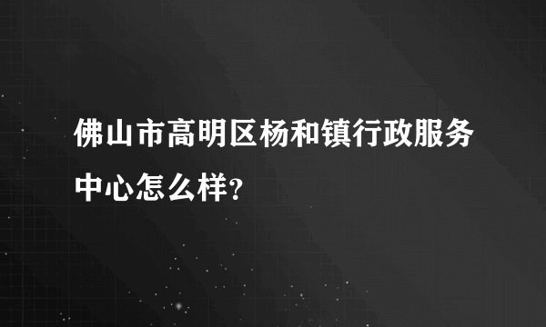 佛山市高明区杨和镇行政服务中心怎么样？