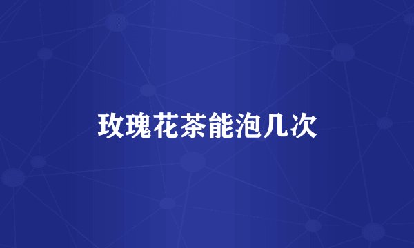 玫瑰花茶能泡几次