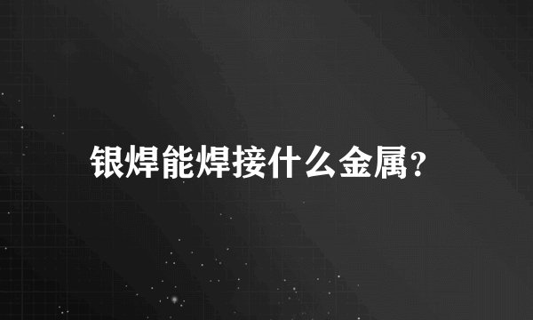 银焊能焊接什么金属？