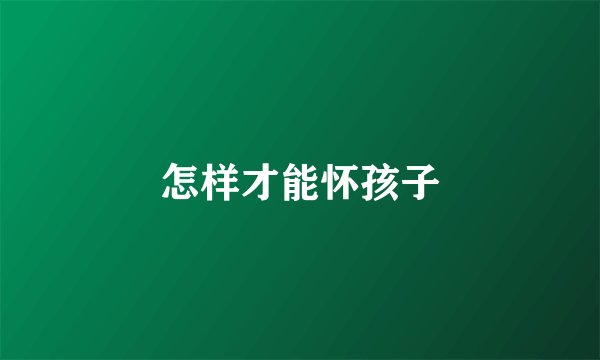 怎样才能怀孩子