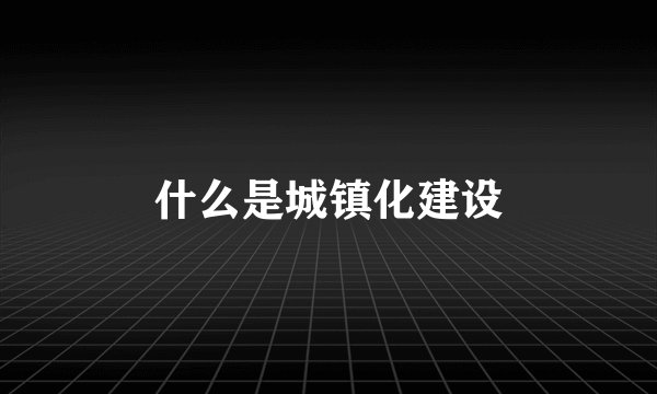 什么是城镇化建设