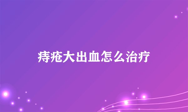 痔疮大出血怎么治疗
