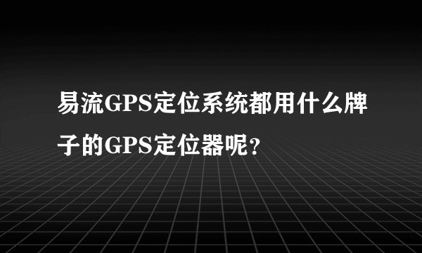 易流GPS定位系统都用什么牌子的GPS定位器呢？