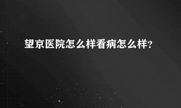 望京医院怎么样看病怎么样?