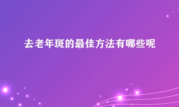 去老年斑的最佳方法有哪些呢