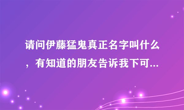 请问伊藤猛鬼真正名字叫什么,有知道的朋友告诉我下可以吗,谢谢