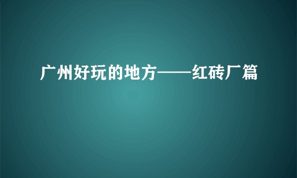 广州好玩的地方——红砖厂篇