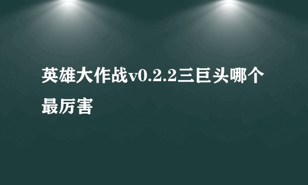 英雄大作战v0.2.2三巨头哪个最厉害