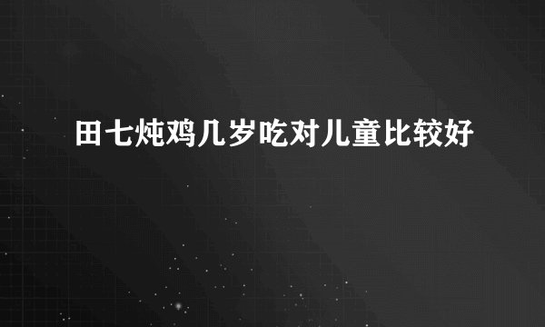 田七炖鸡几岁吃对儿童比较好