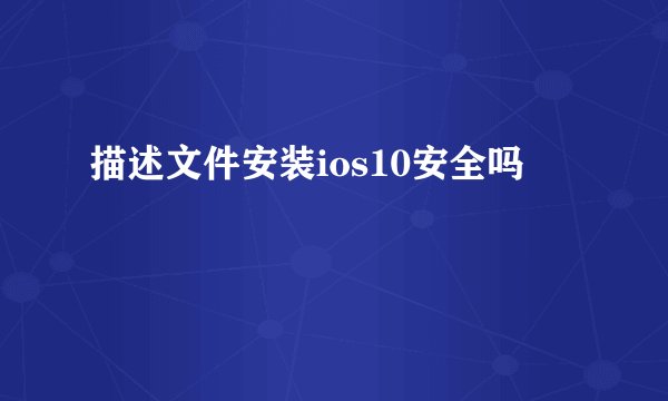 描述文件安装ios10安全吗