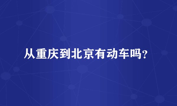 从重庆到北京有动车吗?