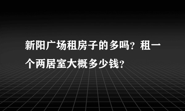 新阳广场租房子的多吗？租一个两居室大概多少钱？