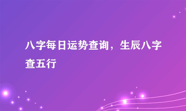 八字每日运势查询,生辰八字查五行