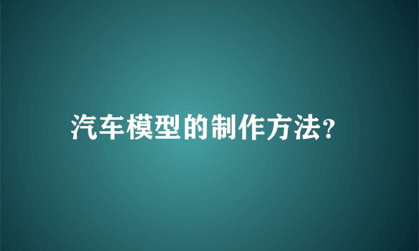 汽车模型的制作方法？