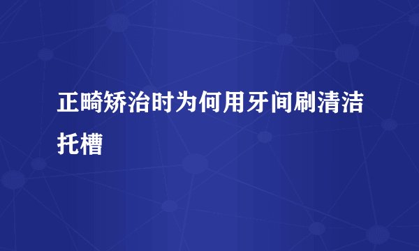 正畸矫治时为何用牙间刷清洁托槽
