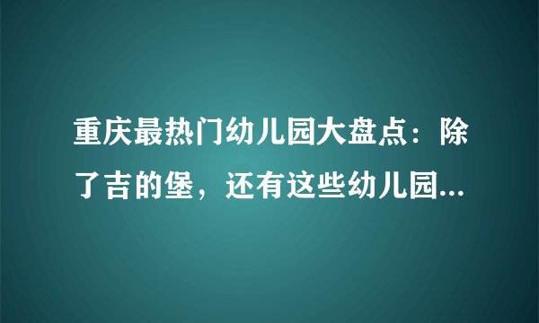 重庆最热门幼儿园大盘点:除了吉的堡,还有这些幼儿园值得关注!