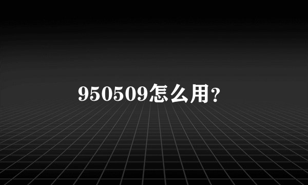 950509怎么用？