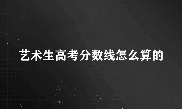 艺术生高考分数线怎么算的