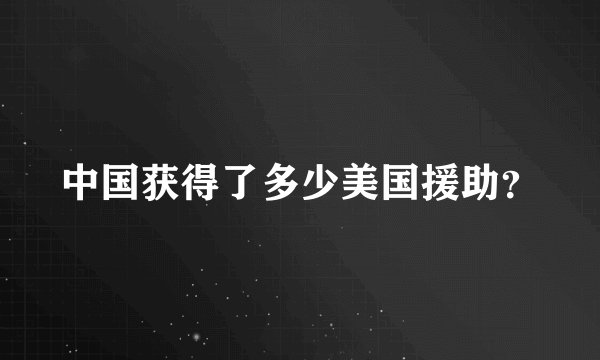 中国获得了多少美国援助？