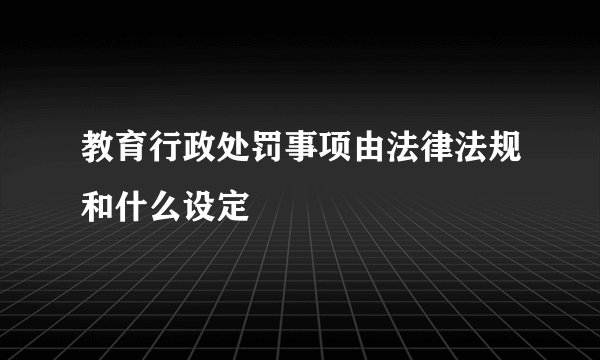 教育行政处罚事项由法律法规和什么设定