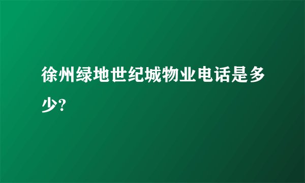 徐州绿地世纪城物业电话是多少?