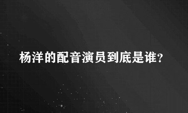 杨洋的配音演员到底是谁？