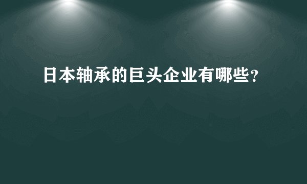 日本轴承的巨头企业有哪些？