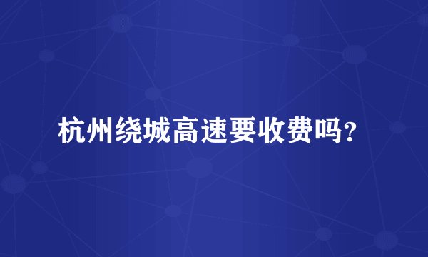 杭州绕城高速要收费吗？