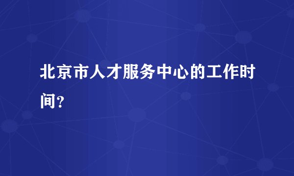 北京市人才服务中心的工作时间？