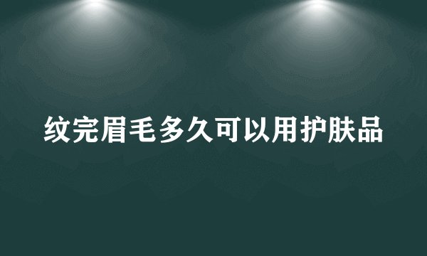 纹完眉毛多久可以用护肤品